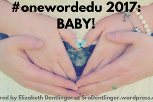 #onewordedu 2017- BABY! | Shared by Elizabeth Dentlinger at SraDentlinger.wordpress.com